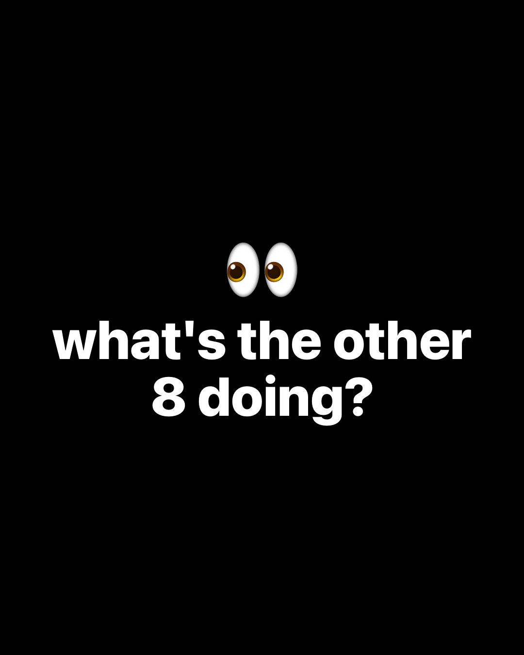 Eyes emoji with bold white text on black reading: what's the other 8 doing?