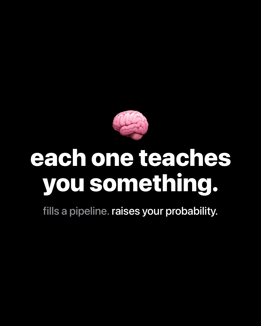 Brain emoji on black background with bold white text reading: each one teaches you something. Subtitle reads: fills a pipeline. raises your probability.