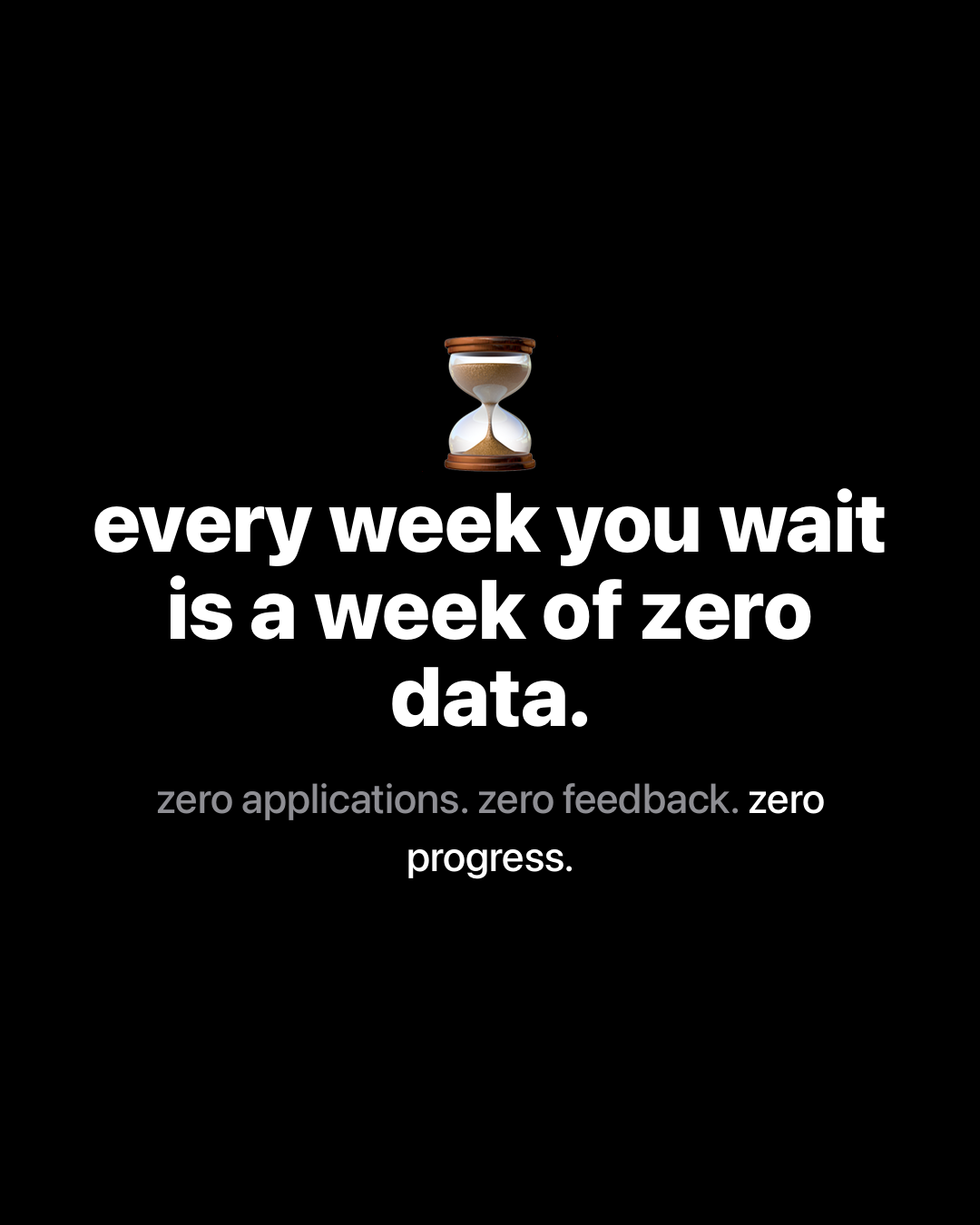 Hourglass emoji above bold white text on black reading: every week you wait is a week of zero data. zero applications. zero feedback. zero progress.