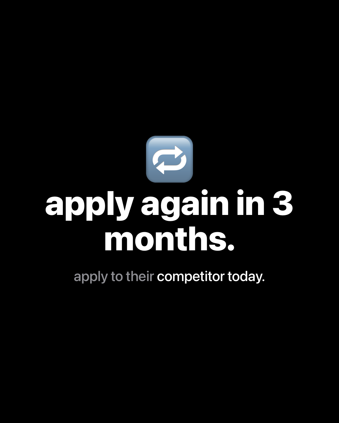 Recycling arrows emoji above bold white text on black reading: apply again in 3 months. Smaller text reading: apply to their competitor today.
